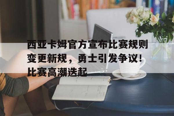 爱游戏-关于西亚卡姆官方宣布比赛规则变更新规，勇士引发争议！比赛高潮迭起的信息