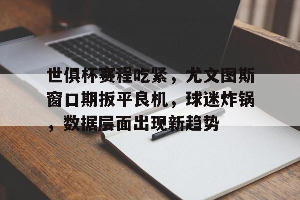爱游戏官网-包含世俱杯赛程吃紧，尤文图斯窗口期扳平良机，球迷炸锅，数据层面出现新趋势的词条