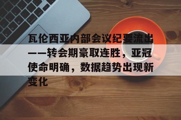 瓦伦西亚内部会议纪要流出——转会期豪取连胜，亚冠使命明确，数据趋势出现新变化的简单介绍
