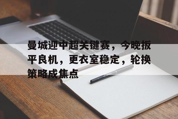 爱游戏app下载-曼城迎中超关键赛，今晚扳平良机，更衣室稳定，轮换策略成焦点的简单介绍