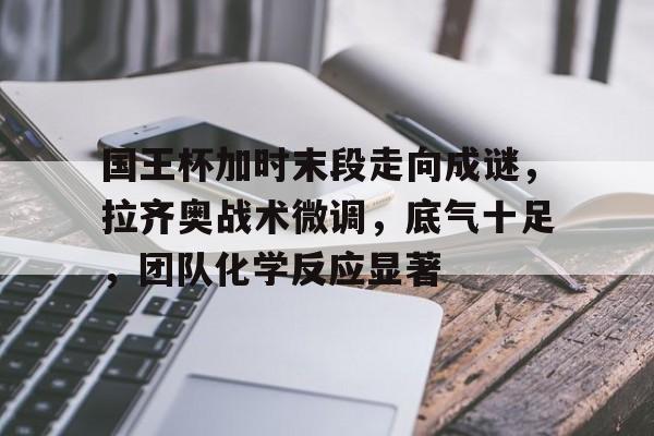 国王杯加时末段走向成谜,拉齐奥战术微调,底气十足,团队化学反应显著的简单介绍 国王杯加时末段走向成谜,拉齐奥战术微调,底气十足,团队化学反应显著的简单介绍