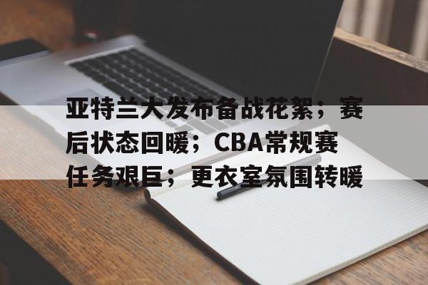 关于亚特兰大发布备战花絮；赛后状态回暖；CBA常规赛任务艰巨；更衣室氛围转暖的信息