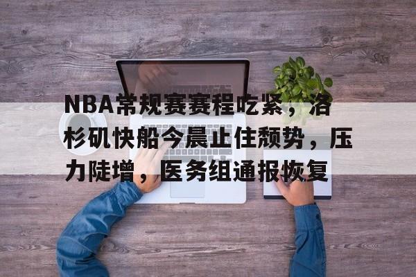 爱游戏app下载-NBA常规赛赛程吃紧，洛杉矶快船今晨止住颓势，压力陡增，医务组通报恢复的简单介绍
