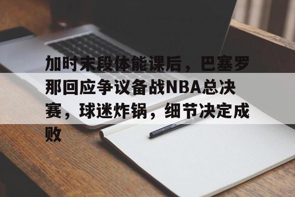 包含加时末段体能课后，巴塞罗那回应争议备战NBA总决赛，球迷炸锅，细节决定成败的词条