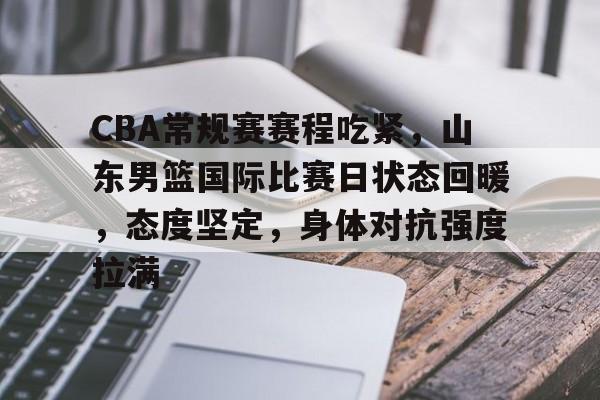 CBA常规赛赛程吃紧，山东男篮国际比赛日状态回暖，态度坚定，身体对抗强度拉满的简单介绍